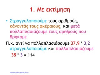 2. Με ακρίβεια χρησιμοποιώντας
την τεχνική του πολλαπλασιασμού
• Π.χ. 37,9
Χ 3,2
758
+ 11370
121,28
Δύο δεκαδικά ψηφία
Ξεκινάμε από το τέλος
και βάζουμε την
υποδιαστολή δύο ψηφία
αριστερότερα
Γιάννης Φερεντίνος
 