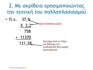 3. Με ακρίβεια, χρησιμοποιώντας
ιδιότητα
• Π.χ. 37,9 * 3,2 = 37,9 * (3 + 0,2) =
37,9 * 3 + 37,9 * 0,2 =
1.13,7 + 7,58 =
121,58
Γιάννης Φερεντίνος
 