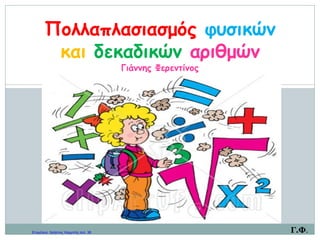ΦΥΛΛΟ ΕΛΕΓΧΟΥ ΠΡΟΑΠΑΙΤΟΥΜΕΝΗΣ ΓΝΩΣΗΣ
1. 8 Χ 7 = 6 Χ 9 = 6 Χ 7 = 9 Χ 9 = 8 Χ 9 =
2. Κάνε κάθετα τον πολλαπλασιασμό 568 Χ 49 =
3. Ποιο ή ποια από τα παρακάτω προβλήματα λύνονται με ένα
πολλαπλασιασμό; Κύκλωσε τη σωστή απάντηση.
α. Πόσα ευρώ θα πληρώσω συνολικά για 4 κιλά μπανάνες, αν το κάθε κιλό
στοιχίζει 2,5 ευρώ;
β. Αγόρασα μπανάνες που έκαναν 3,5 ευρώ και μήλα που έκαναν 4,2 ευρώ.
Πόσα χρήματα πλήρωσα συνολικά;
γ. Το κάθε κιλό σταφύλια στοιχίζει 0,80 ευρώ. Πόσα ευρώ στοιχίζουν τα 5
κιλά;
 Μόνο το α
 Μόνο το το β
 Μόνο το γ
 Το α και το β
 Το α και το γ
 Το β και το γ
 Όλα
 Κανένα
4. Σε ποιον από τους παρακάτω πολλαπλασιασμούς έχουμε τοποθετήσει
σωστά τα ψηφία των αριθμών; Κύκλωσε τη σωστή απάντηση.
Α. Β.
 Στον Α
 Στον Β
 Και στους δύο
 Σε κανέναν
4.567
Χ 25
4.567
Χ 25
 