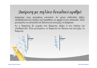 Λαμπριάδου Μαρία
2ο
ΕΠΑΝΑΛΗΠΤΙΚΟ ΜΑΘΗΜΑΤΙΚΩΝ
ΟΝΟΜΑ: …………………… ΗΜΕΡΟΜΗΝΙΑ:………………
1. Γράφω με ψηφία τους αριθμούς:
επτά δέκατα ………………….
είκοσι πέντε εκατοστά …………………
οκτώ εκατοστά …………………
πεντακόσια χιλιοστά ………………….
εννέα χιλιοστά ………………….
2.Συμπλήρωσε τις ισότητες:
10
7
=
100
=
1000 10
12
=
100
=
1000
3.Βάζω τους παρακάτω δεκαδικούς από το μικρότερο στο μεγαλύτερο:
1,07 0,72 2,36 2,38 1,04 1,7 2,4
…………………………………………………………………………………………………………………..
4.Κάνω κάθετα τις πράξεις:
36,4+49,008 90,001+4,56 85-34,25
7,5Χ3,2 0,24Χ0,8 1,45Χ0,12
9:5 185:4 165:6
 