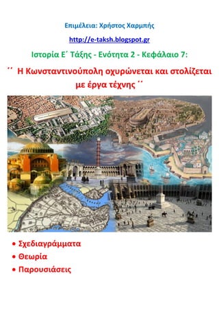 Επιμέλεια: Χρήστος Χαρμπής
http://e-taksh.blogspot.gr
Ιστορία Ε΄ Τάξης - Ενότητα 2 - Κεφάλαιο 7:
΄΄ Η Κωνσταντινούπολη οχυρώνεται και στολίζεται
με έργα τέχνης ΄΄
 Σχεδιαγράμματα
 Θεωρία
 Παρουσιάσεις
 