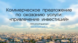 Коммерческое предложение
по оказанию услуги:
«привлечение инвестиций»
«B2B consulting group»
www.konsultingsib.ru
 