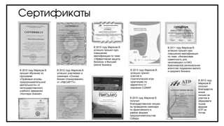 Сертификаты
В 2010 году Марясов В.
успешно прошел курс
повышения
квалификации по теме:
«Эффективная защита
бизнеса» в Высшей
Школе Бизнеса.
В 2010 году Марясов В.
прошел обучение по
программе
«Правовые основы
предпринимательской
деятельности» от
негосударственного
учебного заведения
«Колледж Знаний».
В 2012 году Марясов В.
успешно участвовал в
семинаре «Основы
бизнес-планирования»
от «ЛфСибГТУ».
В 2013 году Марясов В.
успешно принял
участие в
стратегической игре
практикуме по
маркетингу от
компании СОМАР.
В 2011 году Марясов В.
успешно прошел курс
повышения квалификации
по теме: «Финансовая
грамотность для
начинающих» в ОАО
Красноярское региональное
агентство поддержки малого
и среднего бизнеса.
В 2015 году Марясов В.
получил
благодарственное письмо
за проведение семинара
по франчайзингу в
рамках форума
предпринимательства
Сибири.
В 2012 году
Марясов В.
получил
благодарств
енное
письмо за
участие в
образовате
льном
форуме
АТР на
Алтае.
 