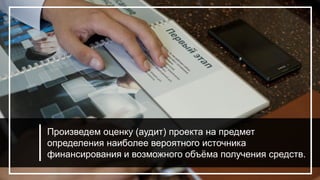 Произведем оценку (аудит) проекта на предмет
определения наиболее вероятного источника
финансирования и возможного объёма получения средств.
 