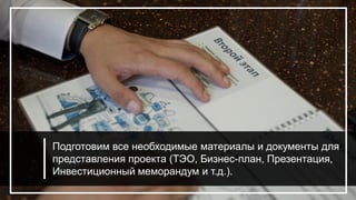 Подготовим все необходимые материалы и документы для
представления проекта (ТЭО, Бизнес-план, Презентация,
Инвестиционный меморандум и т.д.).
 