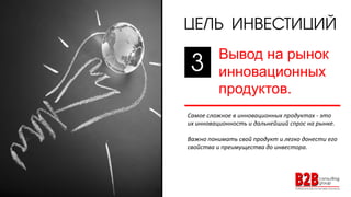 ЦЕЛЬ ИНВЕСТИЦИЙ
Вывод на рынок
инновационных
продуктов.
Самое сложное в инновационных продуктах - это
их инновационность и дальнейший спрос на рынке.
Важно понимать свой продукт и легко донести его
свойства и преимущества до инвестора.
3
 