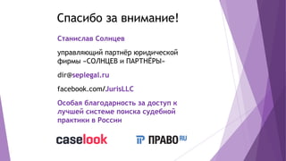 Спасибо за внимание!
Станислав Солнцев
управляющий партнёр юридической
фирмы «СОЛНЦЕВ и ПАРТНЁРЫ»
dir@seplegal.ru
facebook.com/JurisLLC
Особая благодарность за доступ к
лучшей системе поиска судебной
практики в России
 
