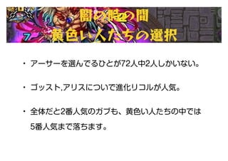 闇の時の間
黄色い人たちの選択
• アーサーを選んでるひとが72人中2人しかいない。
• ゴッスト,アリスについで進化リコルが人気。
• 全体だと2番人気のガブも、黄色い人たちの中では
5番人気まで落ちます。
 