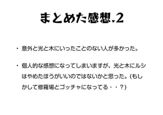 • 意外と光と木にいったことのない人が多かった。
• 個人的な感想になってしまいますが、光と木にルシ
はやめたほうがいいのではないかと思った。(もし
かして修羅場とゴッチャになってる・・？)
まとめた感想.2
 