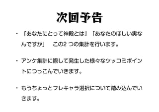 • 「あなたにとって神殿とは」「あなたのほしい実な
んですか」　この2 つの集計を行います。
• アンケ集計に際して発生した様々なツッコミポイン
トにつっこんでいきます。
• もうちょっとフレキャラ選択について踏み込んでい
きます。
次回予告
 