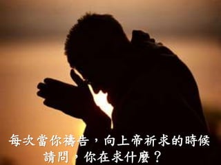 每次當你禱告，向上帝祈求的時候
請問，你在求什麼？
 