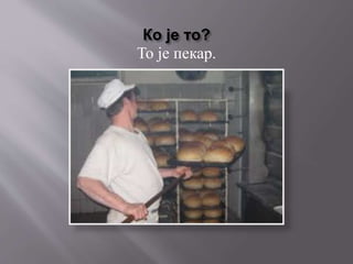 Ко је то?
То је пекар.
 