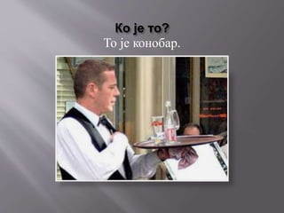 Ко је то?
То је конобар.
 