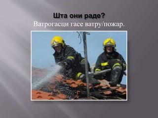 Шта они раде?
Ватрогасци гасе ватру/пожар.
 