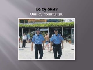 Ко су они?
Они су полицајци.
 