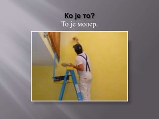 Ко је то?
То је молер.
 