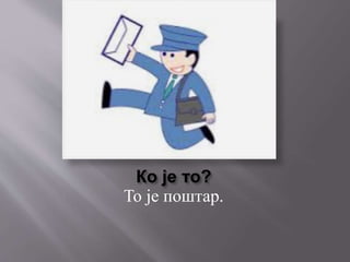 Ко је то?
То је поштар.
 