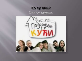 Ко су они?
Они су глумци.
 