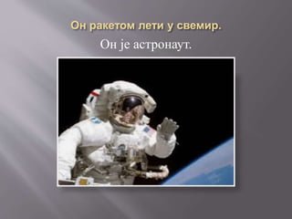 Он је астронаут.
 
