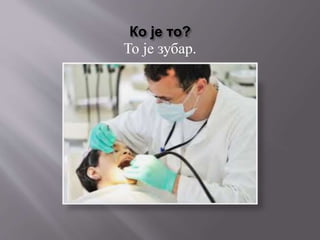 Ко је то?
То је зубар.
 