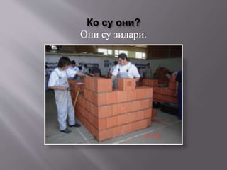 Ко су они?
Они су зидари.
 