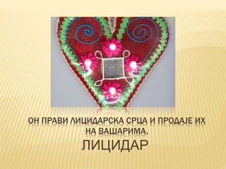 ОН ПРАВИ ЛИЦИДАРСКА СРЦА И ПРОДАЈЕ ИХ
НА ВАШАРИМА.
ЛИЦИДАР
 
