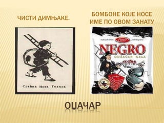ОЏАЧАР
ЧИСТИ ДИМЊАКЕ.
БОМБОНЕ КОЈЕ НОСЕ
ИМЕ ПО ОВОМ ЗАНАТУ
 