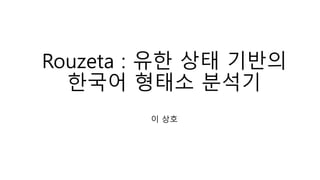 Rouzeta : 유한 상태 기반의
한국어 형태소 분석기
이 상호
 