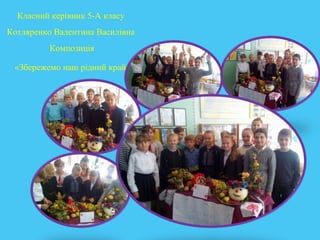 Класний керівник 5-А класу
Котляренко Валентина Василівна
Композиція
«Збережемо наш рідний край»
 