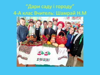 “Дари саду і городу”
4-А клас Вчитель: Шамрай Н.М
 