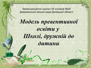 Загальноосвітня школа І-ІІІ ступенів №20
Дзержинської міської ради Донецької області
Модель превентивної
освіти у
Школі, дружній до
дитини
 