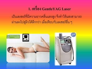 เป็นเลเซอร์ที่มีควำมยำวคลื่นแสงสูง จึงทำให้แสงสำมำรถ
ผ่ำนลงไปสู่ผิวได้ลึกกว่ำ เมื่อเทียบกับเลเซอร์อื่น ๆ
1. เครื่อง GentleYAG Laser
 