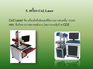 5. เครื่อง Co2 Laser
Co2 Laser คือ เครื่องมือที่ผลิตแสงที่มีควำมยำวช่วงคลื่น 10,600
nm. ซึ่งเกิดจำกกำรขยำยพลังงำน โดยกำรกระตุ้นก๊ำซ CO2
 