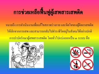 หมายถึง การดาเนินงานเพื่อแก้ไขสภาพร่างกาย และจิตใจของผู้ติดยา๶สพติด
ให้เลิกจากการเสพ และสามารถกลับไปดารงชีวิตอยู่ในสังคมได้อย่างปกติ
การบาบัดรักษาผู้เสพสารเสพติด โดยทั่วไปแบ่งออกเป็น๓ ระบบ คือ
 