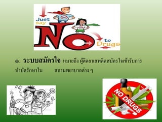 ๑. ระบบสมัครใจ หมายถึง ผู้ติดยา๶สพติดสมัครใจเข้ารับการ
บาบัดรักษาใน สถานพยาบาลต่าง ๆ
 