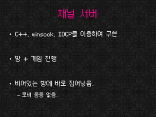 채널 서버
• C++, winsock, IOCP를 이용하여 구현
• 방 + 게임 진행
• 비어있는 방에 바로 집어넣음.
– 로비 등등 없음.
 