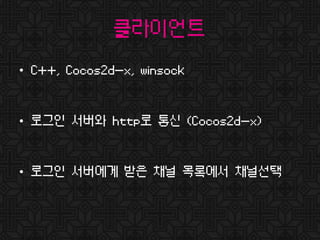 클라이언트
• C++, Cocos2d-x, winsock
• 로그인 서버와 http로 통신 (Cocos2d-x)
• 로그인 서버에게 받은 채널 목록에서 채널선택
 