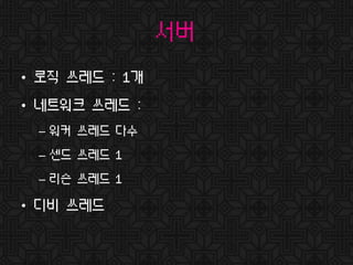 서버
• 로직 쓰레드 : 1개
• 네트워크 쓰레드 :
– 워커 쓰레드 다수
– 센드 쓰레드 1
– 리슨 쓰레드 1
• 디비 쓰레드
 