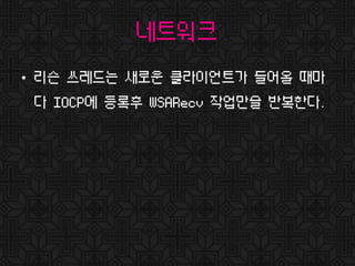 네트워크
• 리슨 쓰레드는 새로운 클라이언트가 들어올 때마
다 IOCP에 등록후 WSARecv 작업만을 반복한다.
 