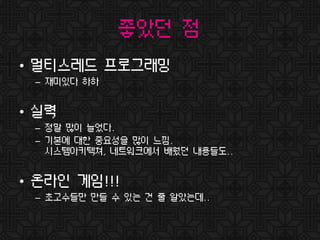 좋았던 점
• 멀티스레드 프로그래밍
– 재미있다 하하
• 실력
– 정말 많이 늘었다.
– 기본에 대한 중요성을 많이 느낌.
시스템아키텍쳐, 네트워크에서 배웠던 내용들도..
• 온라인 게임!!!
– 초고수들만 만들 수 있는 건 줄 알았는데..
 