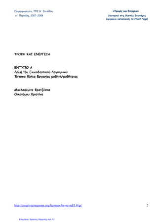 Επιµόρφωση στις ΤΠΕ Β΄ Επιπέδου «««ΤΤΤρρροοοφφφέέέςςς κκκαααιιι ΕΕΕνννέέέρρργγγεεειιιααα»»»
Α΄ Περίοδος, 2007-2008 Λογισµικό στις Φυσικές Επιστήµες
(εργαλείο κατασκευής το Front Page)
http://creativecommons.org/licenses/by-nc-nd/3.0/gr/ 2
ΤΡΟΦΗ ΚΑΙ ΕΝΕΡΓΕΙΑ
ΕΝΤΥΠΟ Α
∆οµή του Εκπαιδευτικού Λογισµικού
Έντυπα Φύλλα Εργασίας µαθητή/µαθήτριας
Μπελαφέµινε Φρατζέσκα
Οικονόµου Χριστίνα
Επιμέλεια: Χρήστος Χαρμπής σελ. 12
 