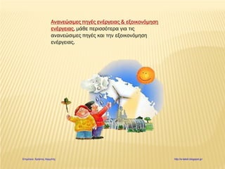 Ανανεώσιμες πηγές ενέργειας & εξοικονόμηση
ενέργειας, μάθε περισσότερα για τις
ανανεώσιμες πηγές και την εξοικονόμηση
ενέργειας.
Επιμέλεια: Χρήστος Χαρμπής http://e-taksh.blogspot.gr/
 