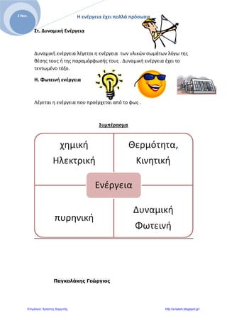 Η ενέργεια έχει πολλά πρόσωπα
Η
2 Νοε.
Στ. Δυναμική Ενέργεια
Δυναμική ενέργεια λέγεται η ενέργεια των υλικών σωμάτων λόγω της
θέσης τους ή της παραμόρφωσής τους . Δυναμική ενέργεια έχει το
τεντωμένο τόξο.
Η. Φωτεινή ενέργεια
Λέγεται η ενέργεια που προέρχεται από το φως .
Συμπέρασμα
Παγκαλάκης Γεώργιος
Επιμέλεια: Χρήστος Χαρμπής http://e-taksh.blogspot.gr/
 