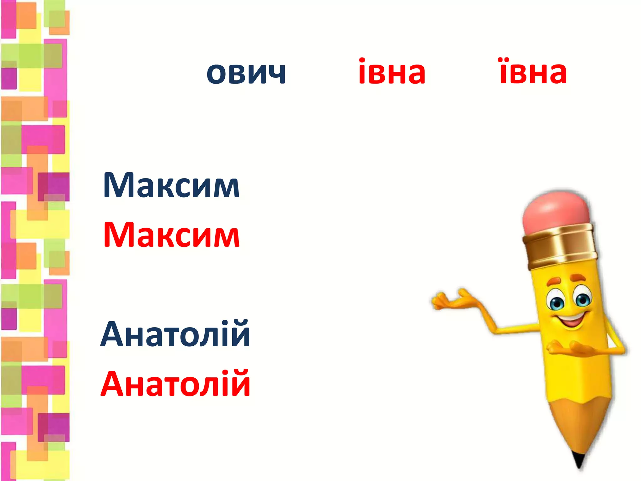 ович івнаович
Максим
Максим
Анатолій
Анатолій
ївна
 