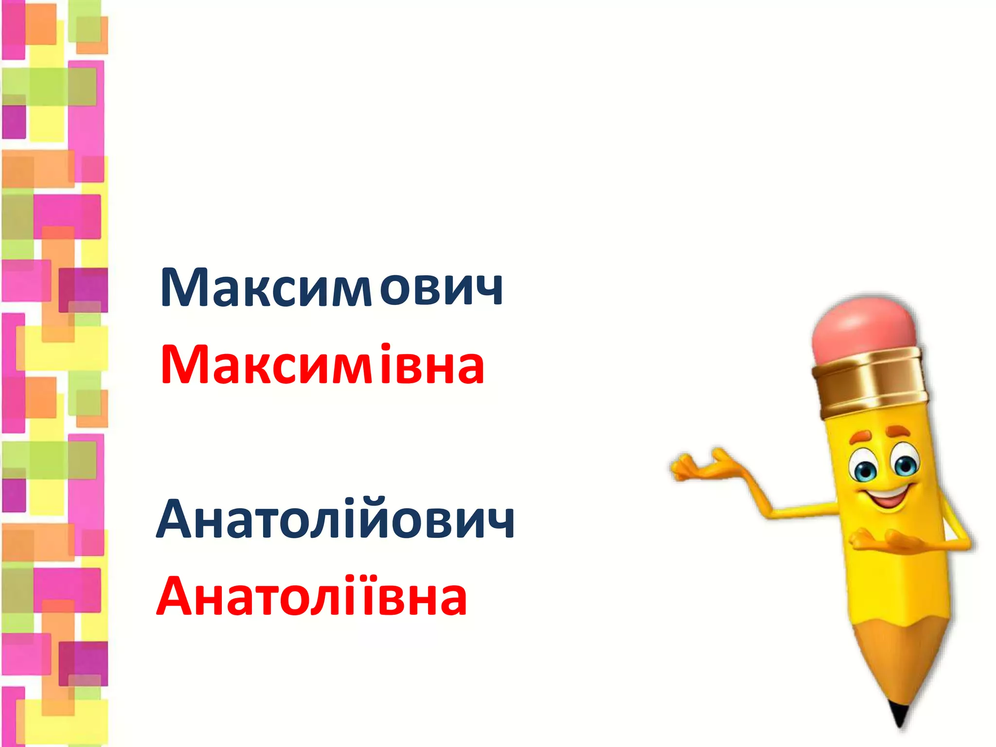 ович
івна
овичМаксим
Максим
Анатолій
Анатолійївна
 