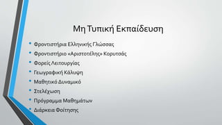 ΜηΤυπική Εκπαίδευση
• Φροντιστήρια Ελληνικής Γλώσσας
• Φροντιστήριο «Αριστοτέλης» Κορυτσάς
• Φορείς Λειτουργίας
• Γεωγραφική Κάλυψη
• Μαθητικό Δυναμικό
• Στελέχωση
• Πρόγραμμα Μαθημάτων
• Διάρκεια Φοίτησης
 