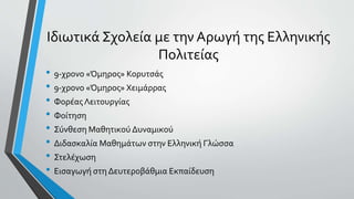 Ιδιωτικά Σχολεία με την Αρωγή της Ελληνικής
Πολιτείας
• 9-χρονο «Όμηρος» Κορυτσάς
• 9-χρονο «Όμηρος» Χειμάρρας
• Φορέας Λειτουργίας
• Φοίτηση
• Σύνθεση Μαθητικού Δυναμικού
• Διδασκαλία Μαθημάτων στην Ελληνική Γλώσσα
• Στελέχωση
• Εισαγωγή στη Δευτεροβάθμια Εκπαίδευση
 