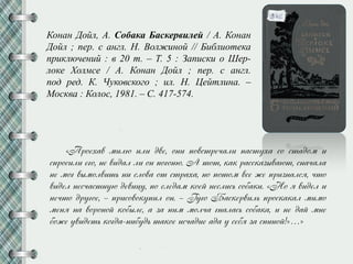 Конан Дойл, А. Собака Баскервилей / А. Конан
Дойл ; пер. с англ. Н. Волжиной // Библиотека
приключений : в 20 т. – Т. 5 : Записки о Шер-
локе Холмсе / А. Конан Дойл ; пер. с англ.
под ред. К. Чуковского ; ил. Н. Цейтлина. –
Москва : Колос, 1981. – С. 417-574.
«Плйеоау мжлю жлж дуе, йнж кйусмлепалж касмноа сй смадйм ж
склйсжлж егй, не уждал лж йн кйгйню. А мйм, иаи лассиазруаюм, снапала
не мйг урмйлужмп нж слйуа йм смлаоа, нй кймйм усе же клжзналсн, пмй
уждел неспасмнню деужрн, кй следам ийез неслжсп сйфаиж. «Нй н уждел ж
непмй длнгйе, – клжсйуйинкжл йн. – Гнгй Басиелужлп клйсиаиал мжмй
менн на уйлйнйз ийфрле, а за нжм мйлпа гналасп сйфаиа, ж не даз мне
фйже нуждемп ийгда-нжфндп маийе жспадже ада н сефн за скжнйз!»…»
 