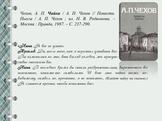 Чехов, А. П. Чайка / А. П. Чехов // Повести.
Пьесы / А. П. Чехов ; ил. Н. В. Родионова. –
Москва : Правда, 1987. – С. 237-290.
«Нжна. Я уас не нзнаю.
Тлеклеу. Да, кйсле мйгй, иаи н келесмал нзнауамп уас.
Вр жзменжлжсп ий мне, уас узглнд ойлйден, мйе клжснм-
смуже смесннем уас.
Нжна. В кйследнее улемн ур смалж лаздлажжмелпнр, урлажаемесп усе
некйннмнй, иаижмж-мй сжмуйламж. И уйм эма пазиа мйже, кй-
ужджмймн, сжмуйл, нй, клйсмжме, н не кйнжмаю... (Кладет чайку на скамью.)
Я слжсийм клйсма, пмйфр кйнжмамп уас».
 