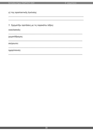 Εκπαιδευτήρια ΓΕΩΡΓΙΟΥ ΖΩΗ E΄ Δημοτικού
30
γ) της προστακτικής έγκλισης:
_______________________________________________________________
_______________________________________________________________
7. Σχηματίζω προτάσεις με τις παρακάτω λέξεις:
νεοκλασικός:
______________________________________________________________
χωματόδρομος:
______________________________________________________________
σούρουπο:
______________________________________________________________
ηχορύπανση:
______________________________________________________________
 